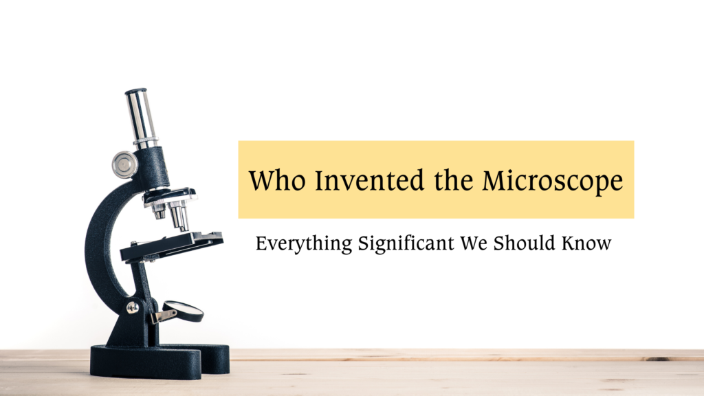 Who Invented the Microscope- Everything Significant We Should Know